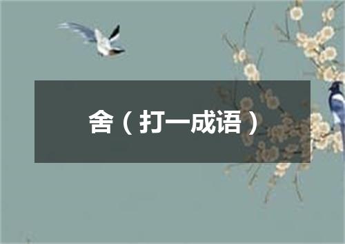 舍（打一成语）