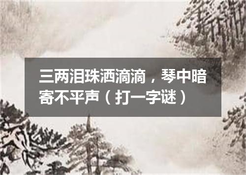 三两泪珠洒滴滴，琴中暗寄不平声（打一字谜）