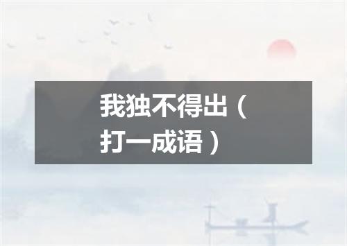 我独不得出（打一成语）