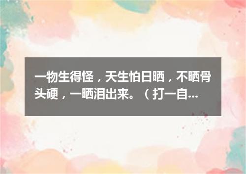 一物生得怪，天生怕日晒，不晒骨头硬，一晒泪出来。（打一自然现象）