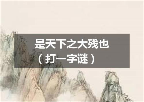 是天下之大残也（打一字谜）