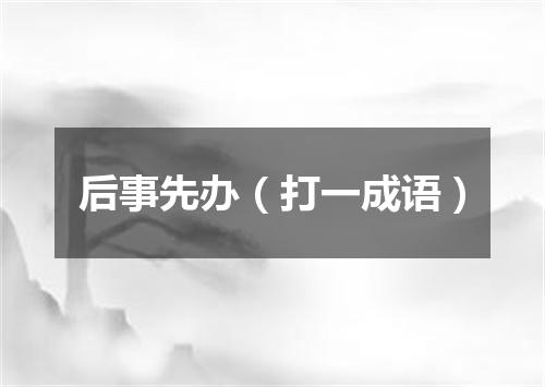 后事先办（打一成语）