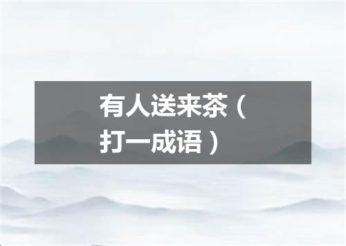 有人送来茶（打一成语）
