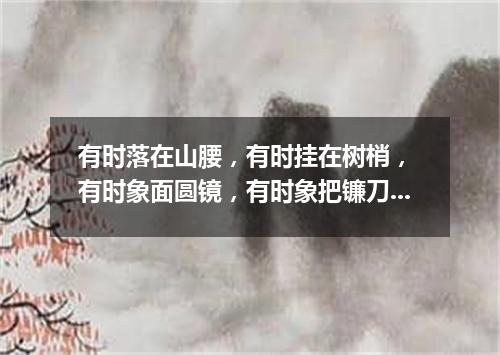 有时落在山腰，有时挂在树梢， 有时象面圆镜，有时象把镰刀。 （打一天体）