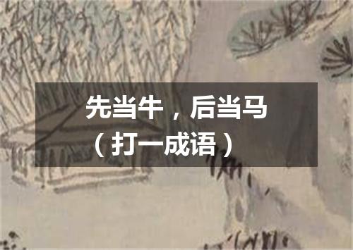 先当牛，后当马（打一成语）