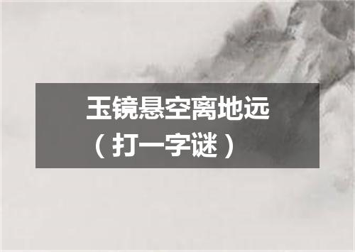 玉镜悬空离地远（打一字谜）