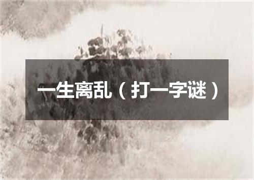 一生离乱（打一字谜）