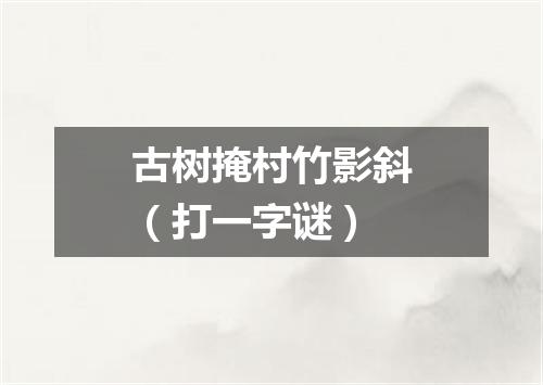 古树掩村竹影斜（打一字谜）