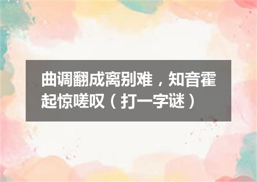 曲调翻成离别难，知音霍起惊嗟叹（打一字谜）