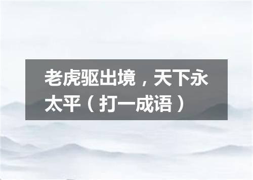 老虎驱出境，天下永太平（打一成语）