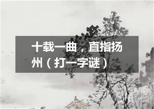 十载一曲，直指扬州（打一字谜）