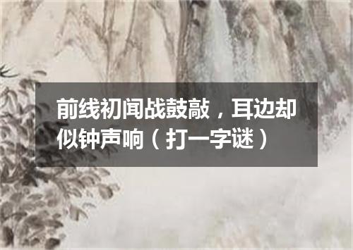 前线初闻战鼓敲，耳边却似钟声响（打一字谜）