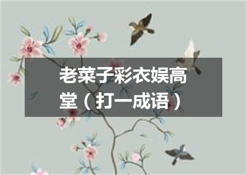 老菜子彩衣娱高堂（打一成语）