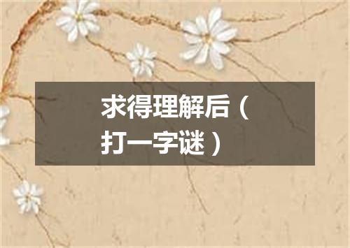 求得理解后（打一字谜）