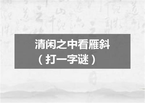 清闲之中看雁斜（打一字谜）