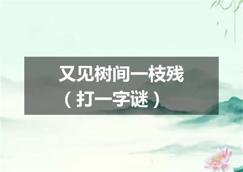 又见树间一枝残（打一字谜）