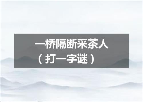 一桥隔断采茶人（打一字谜）