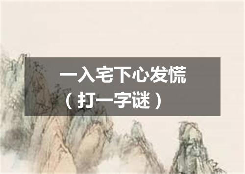一入宅下心发慌（打一字谜）