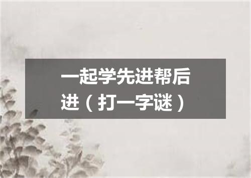 一起学先进帮后进（打一字谜）