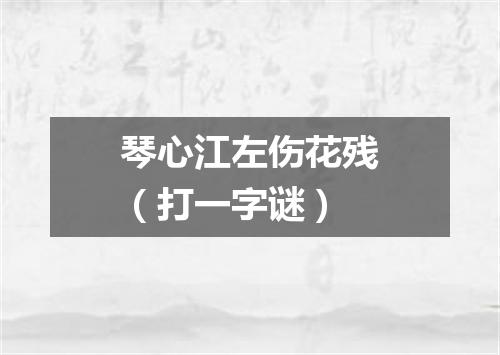琴心江左伤花残（打一字谜）