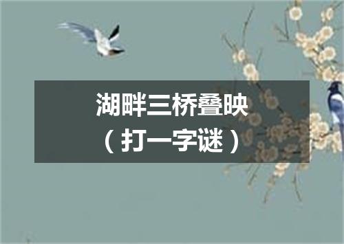湖畔三桥叠映（打一字谜）