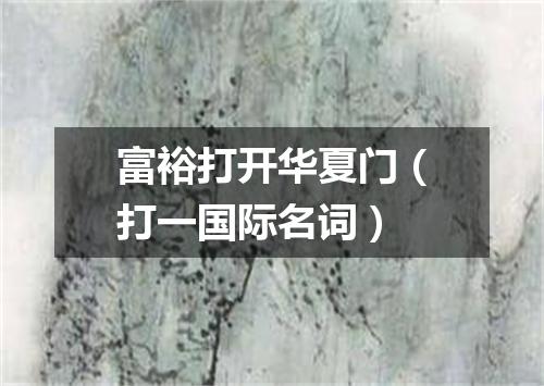 富裕打开华夏门（打一国际名词）