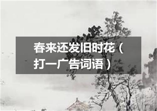 春来还发旧时花（打一广告词语）