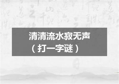 清清流水寂无声（打一字谜）