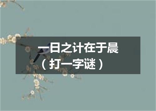 一日之计在于晨（打一字谜）
