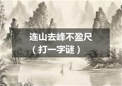 连山去峰不盈尺（打一字谜）