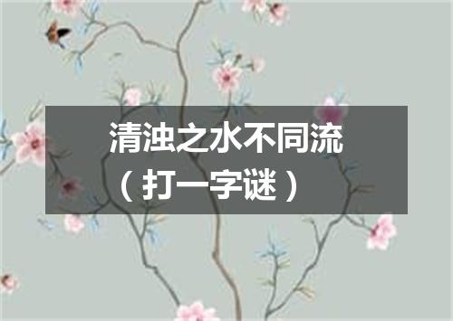 清浊之水不同流（打一字谜）