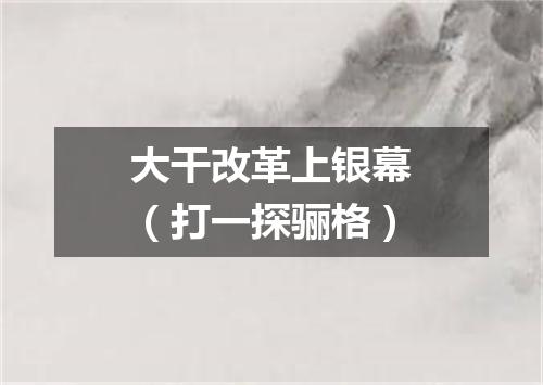 大干改革上银幕（打一探骊格）