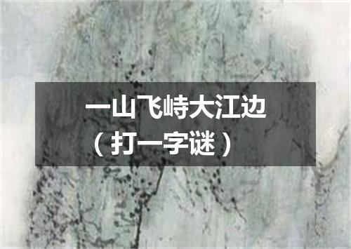 一山飞峙大江边（打一字谜）