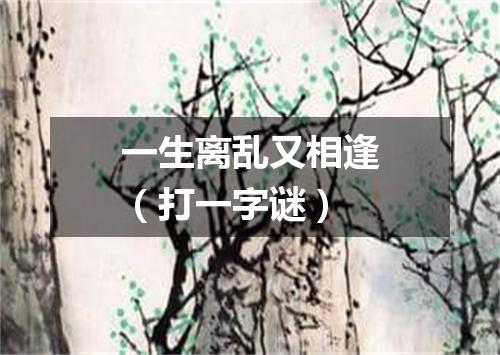 一生离乱又相逢（打一字谜）