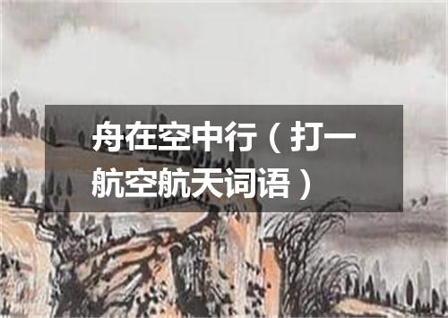 舟在空中行（打一航空航天词语）