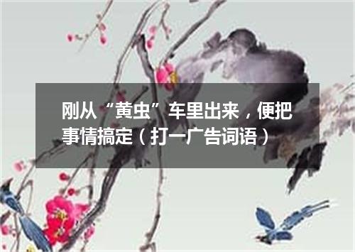 刚从“黄虫”车里出来，便把事情搞定（打一广告词语）