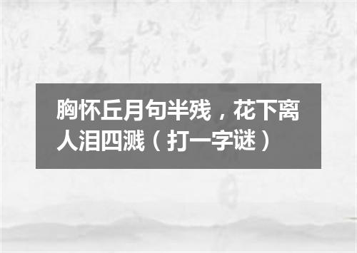 胸怀丘月句半残，花下离人泪四溅（打一字谜）