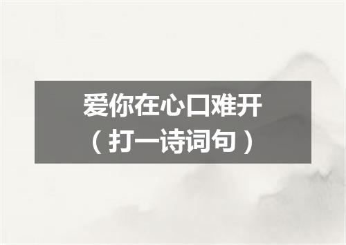 爱你在心口难开（打一诗词句）