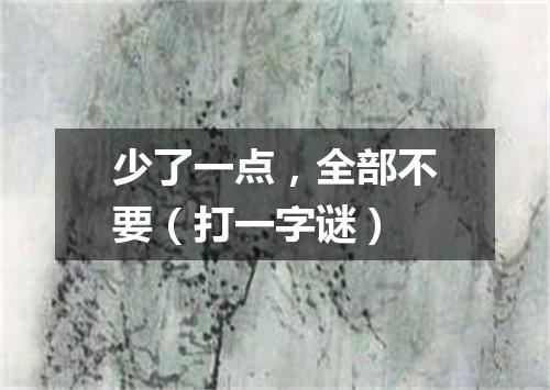 少了一点，全部不要（打一字谜）