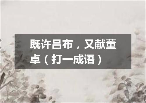 既许吕布，又献董卓（打一成语）