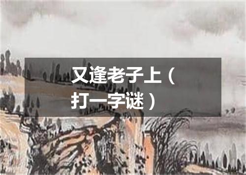 又逢老子上（打一字谜）