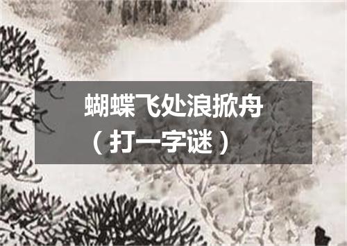 蝴蝶飞处浪掀舟（打一字谜）