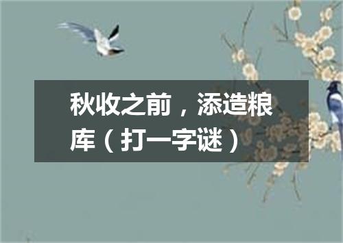 秋收之前，添造粮库（打一字谜）
