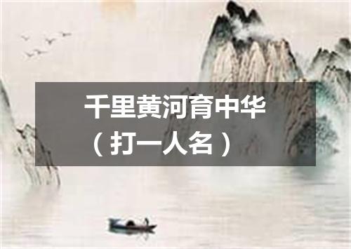 千里黄河育中华（打一人名）