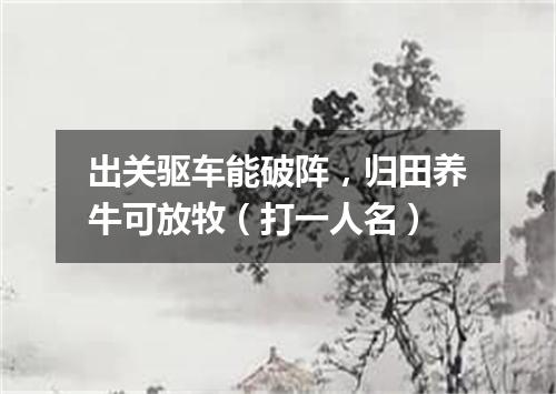 出关驱车能破阵，归田养牛可放牧（打一人名）