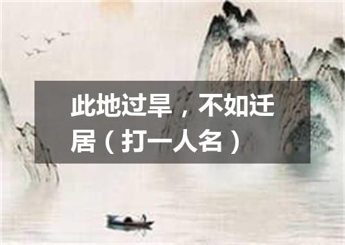 此地过旱，不如迁居（打一人名）