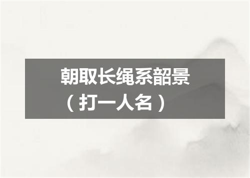 朝取长绳系韶景（打一人名）