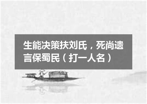 生能决策扶刘氏，死尚遗言保蜀民（打一人名）