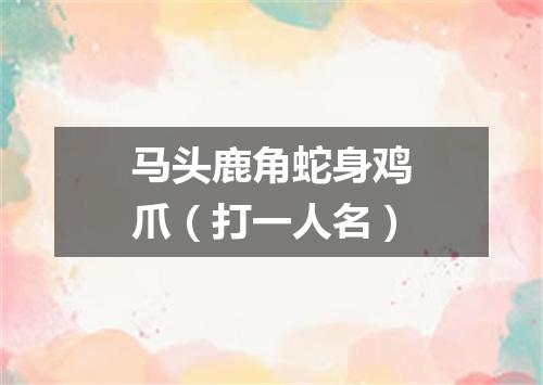 马头鹿角蛇身鸡爪（打一人名）