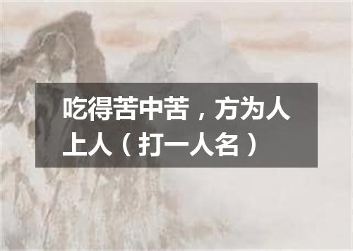 吃得苦中苦，方为人上人（打一人名）